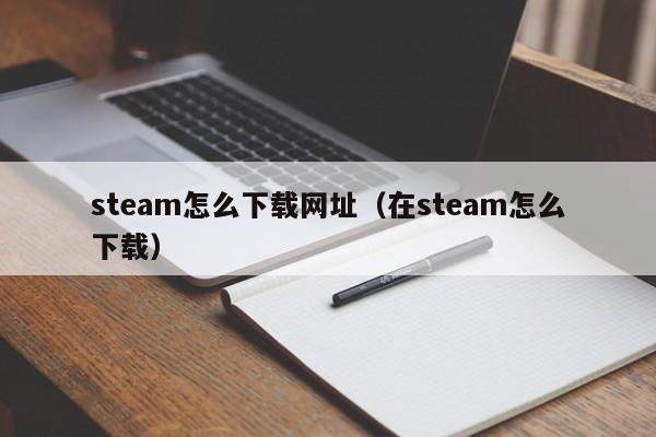 steam怎么下载网址（在steam怎么下载）
