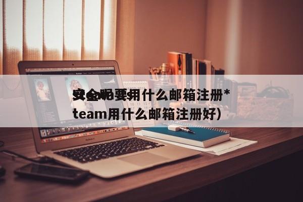 steam要用什么邮箱注册*
安全呢（steam用什么邮箱注册好）