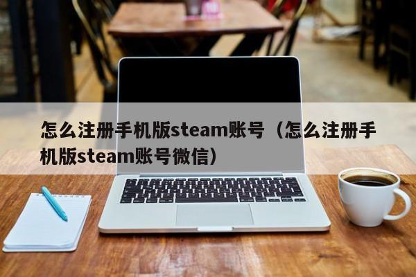 怎么注册手机版steam账号（怎么注册手机版steam账号微信）