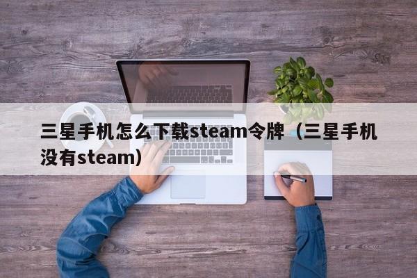三星手机怎么下载steam令牌（三星手机没有steam）