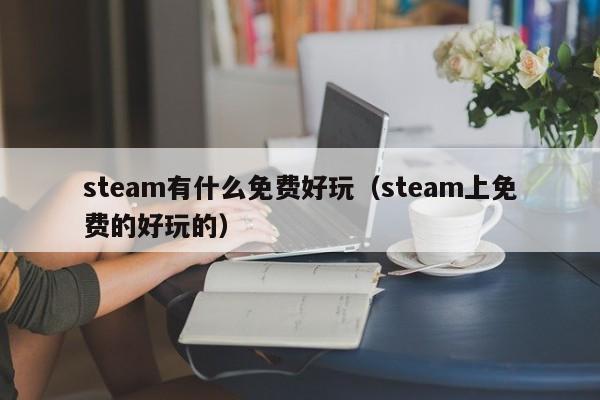 steam有什么免费好玩（steam上免费的好玩的）