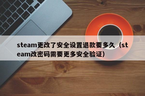 steam更改了安全设置退款要多久（steam改密码需要更多安全验证）