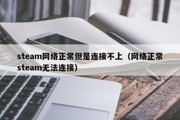 steam网络正常但是连接不上（网络正常steam无法连接）