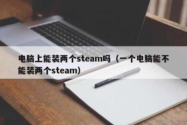 电脑上能装两个steam吗（一个电脑能不能装两个steam）