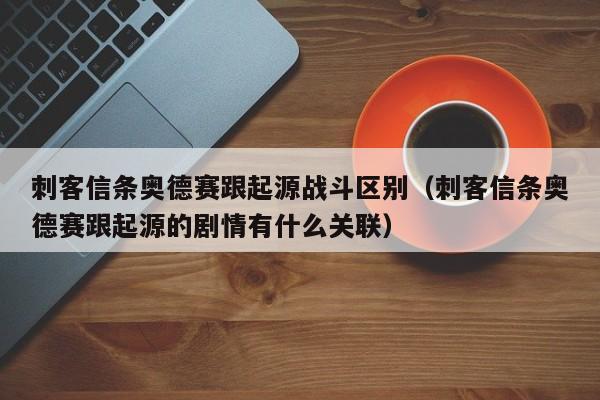 刺客信条奥德赛跟起源战斗区别（刺客信条奥德赛跟起源的剧情有什么关联）