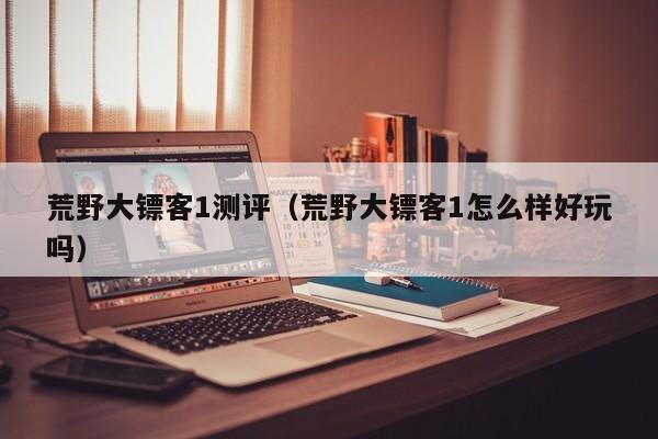 荒野大镖客1测评（荒野大镖客1怎么样好玩吗）