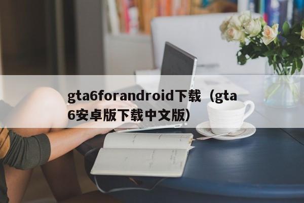 gta6forandroid下载（gta6安卓版下载中文版）