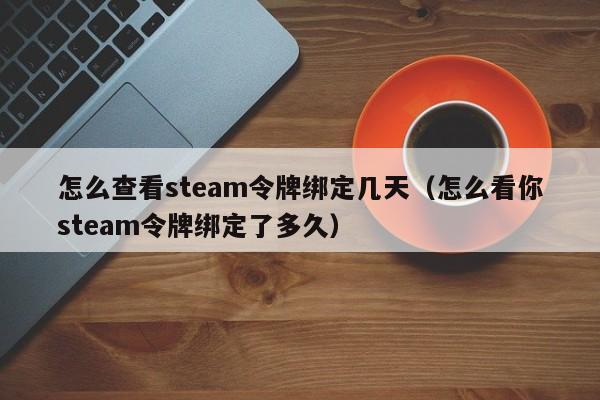 怎么查看steam令牌绑定几天（怎么看你steam令牌绑定了多久）