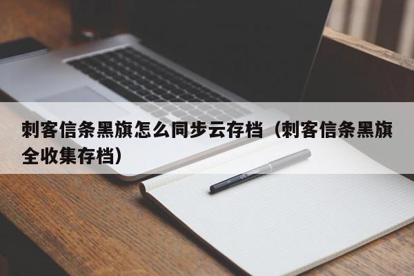 刺客信条黑旗怎么同步云存档（刺客信条黑旗全收集存档）