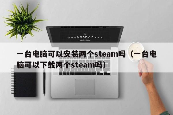 一台电脑可以安装两个steam吗（一台电脑可以下载两个steam吗）