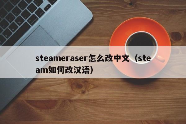 steameraser怎么改中文（steam如何改汉语）