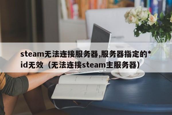 steam无法连接服务器,服务器指定的*
id无效（无法连接steam主服务器）