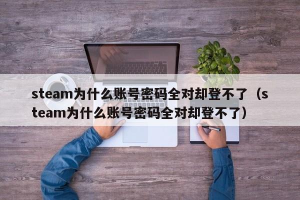 steam为什么账号密码全对却登不了（steam为什么账号密码全对却登不了）