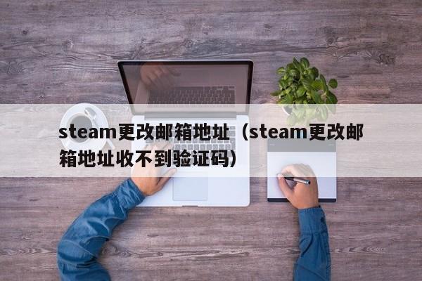 steam更改邮箱地址（steam更改邮箱地址收不到验证码）