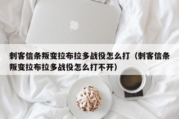 刺客信条叛变拉布拉多战役怎么打（刺客信条叛变拉布拉多战役怎么打不开）