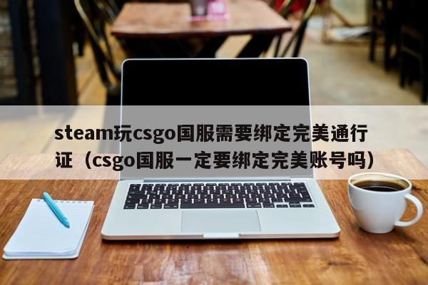 steam玩csgo国服需要绑定完美通行证（csgo国服一定要绑定完美账号吗）