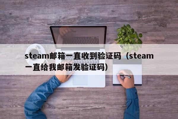 steam邮箱一直收到验证码（steam一直给我邮箱发验证码）