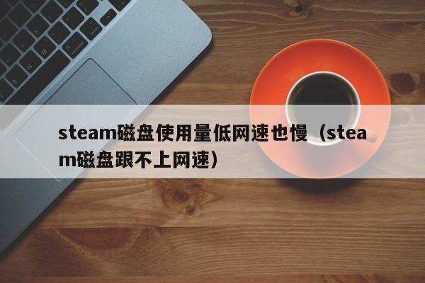 steam磁盘使用量低网速也慢（steam磁盘跟不上网速）