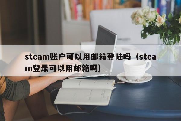 steam账户可以用邮箱登陆吗（steam登录可以用邮箱吗）