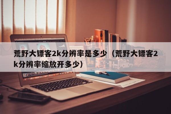 荒野大镖客2k分辨率是多少（荒野大镖客2k分辨率缩放开多少）