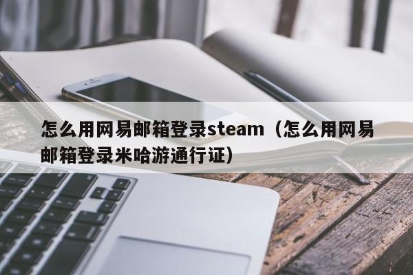 怎么用网易邮箱登录steam（怎么用网易邮箱登录米哈游通行证）