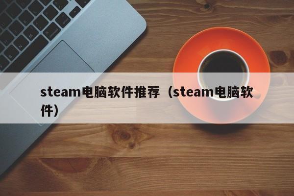 steam电脑软件推荐（steam电脑软件）
