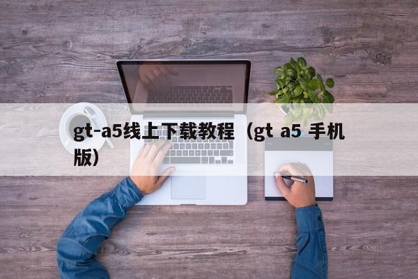 gt-a5线上下载教程（gt a5 手机版）