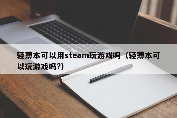 轻薄本可以用steam玩游戏吗（轻薄本可以玩游戏吗?）