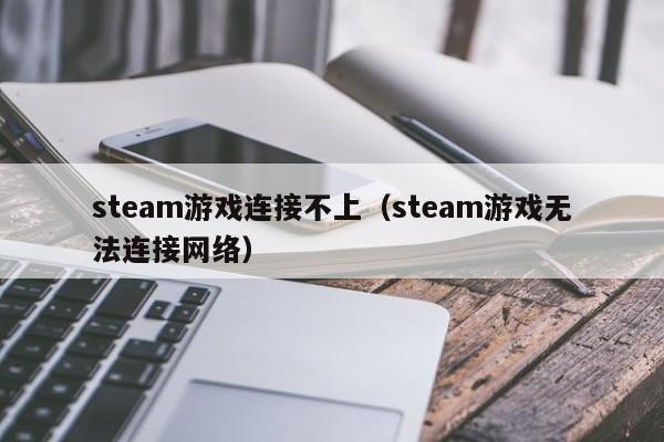 steam游戏连接不上（steam游戏无法连接网络）