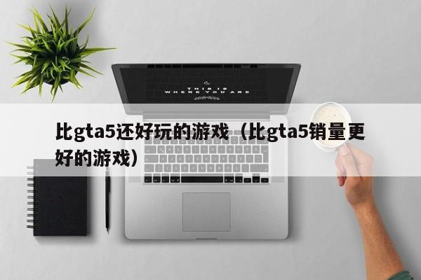 比gta5还好玩的游戏（比gta5销量更好的游戏）