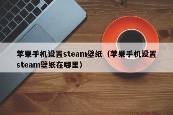 苹果手机设置steam壁纸（苹果手机设置steam壁纸在哪里）