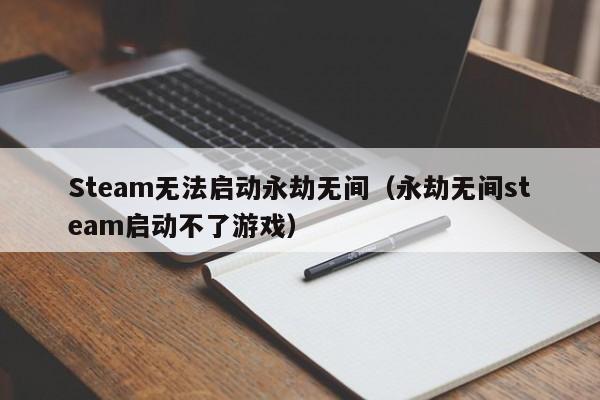 Steam无法启动永劫无间（永劫无间steam启动不了游戏）