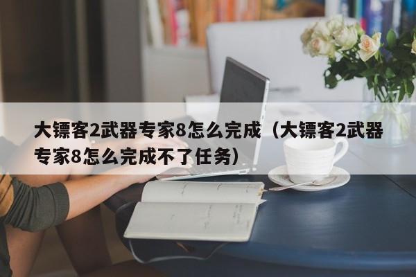大镖客2武器专家8怎么完成（大镖客2武器专家8怎么完成不了任务）
