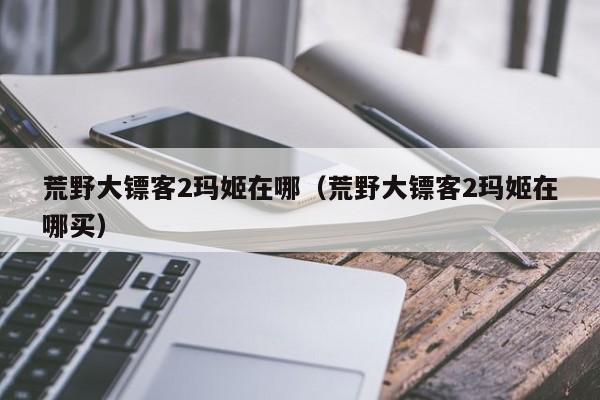 荒野大镖客2玛姬在哪（荒野大镖客2玛姬在哪买）