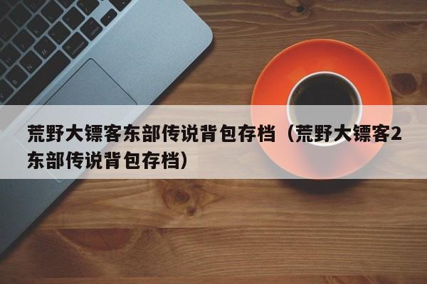 荒野大镖客东部传说背包存档（荒野大镖客2东部传说背包存档）