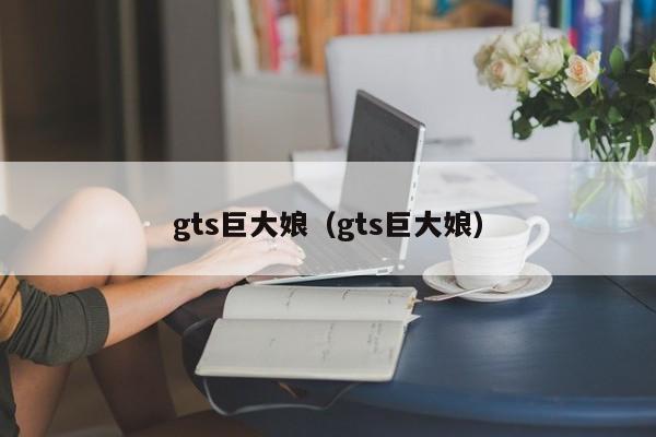gts巨大娘（gts巨大娘）