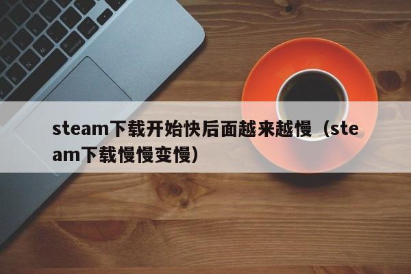 steam下载开始快后面越来越慢（steam下载慢慢变慢）