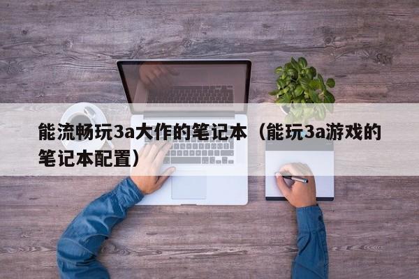 能流畅玩3a大作的笔记本（能玩3a游戏的笔记本配置）