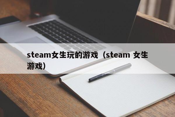 steam女生玩的游戏（steam 女生游戏）