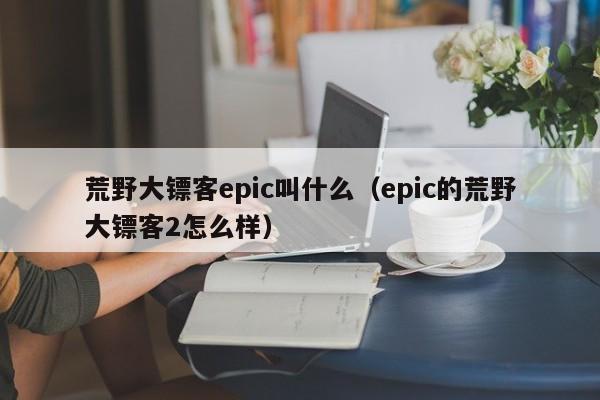 荒野大镖客epic叫什么（epic的荒野大镖客2怎么样）