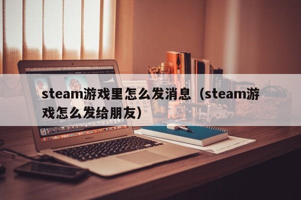 steam游戏里怎么发消息（steam游戏怎么发给朋友）