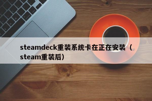 steamdeck重装系统卡在正在安装（steam重装后）