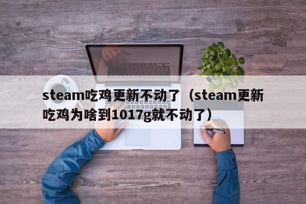 steam吃鸡更新不动了（steam更新吃鸡为啥到1017g就不动了）