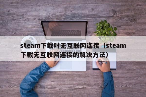 steam下载时无互联网连接（steam下载无互联网连接的解决方法）
