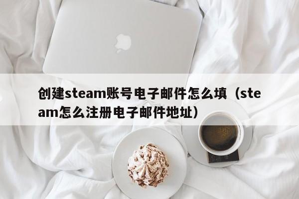 创建steam账号电子邮件怎么填（steam怎么注册电子邮件地址）