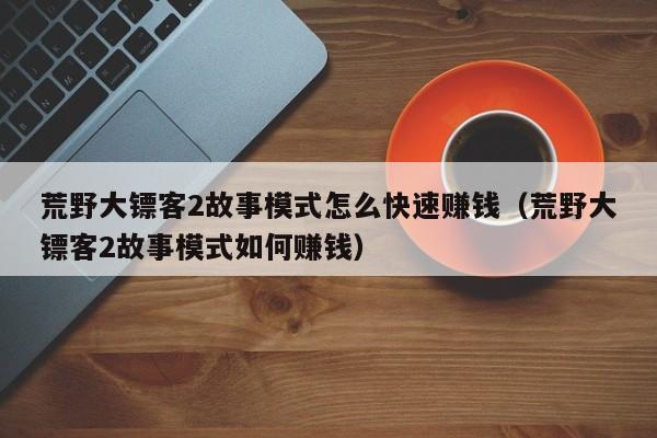 荒野大镖客2故事模式怎么快速赚钱（荒野大镖客2故事模式如何赚钱）
