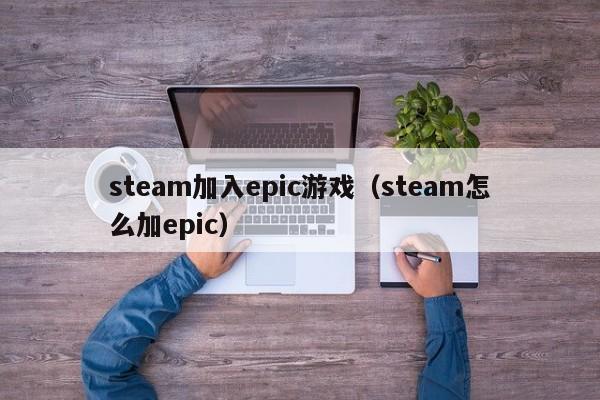 steam加入epic游戏（steam怎么加epic）