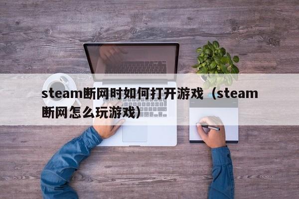 steam断网时如何打开游戏（steam断网怎么玩游戏）