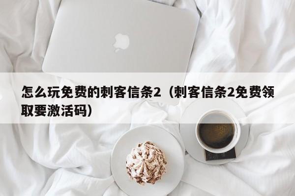 怎么玩免费的刺客信条2（刺客信条2免费领取要激活码）