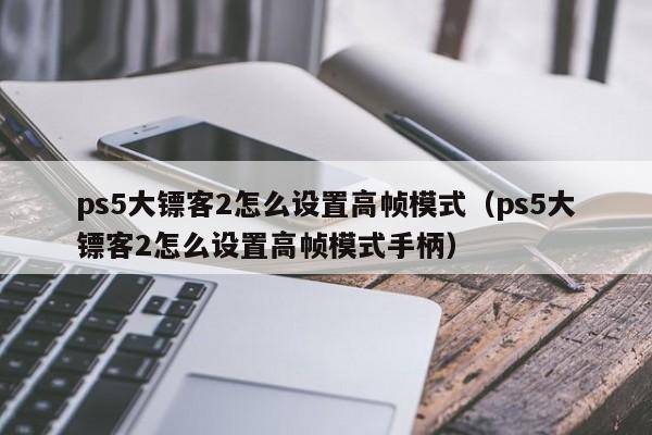 ps5大镖客2怎么设置高帧模式（ps5大镖客2怎么设置高帧模式手柄）